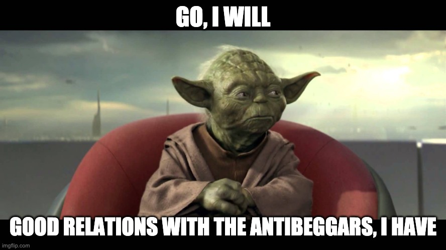 good relations i have | GO, I WILL GOOD RELATIONS WITH THE ANTIBEGGARS, I HAVE | image tagged in good relations i have | made w/ Imgflip meme maker