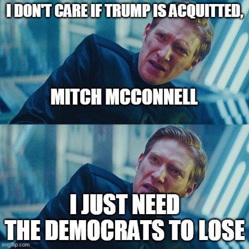 I don't care if you win, I just need X to lose | I DON'T CARE IF TRUMP IS ACQUITTED, MITCH MCCONNELL; I JUST NEED THE DEMOCRATS TO LOSE | image tagged in i don't care if you win i just need x to lose | made w/ Imgflip meme maker