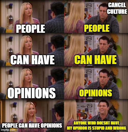 Sad But True (I can't be canceled though because im not famous) | CANCEL CULTURE; PEOPLE; PEOPLE; CAN HAVE; CAN HAVE; OPINIONS; OPINIONS; PEOPLE CAN HAVE OPINIONS; ANYONE WHO DOESNT HAVE MY OPINION IS STUPID AND WRONG | image tagged in joey repeat after me | made w/ Imgflip meme maker