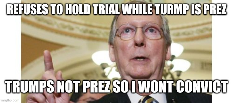 Mitch McConnell Meme | REFUSES TO HOLD TRIAL WHILE TURMP IS PREZ; TRUMPS NOT PREZ SO I WONT CONVICT | image tagged in memes,mitch mcconnell | made w/ Imgflip meme maker