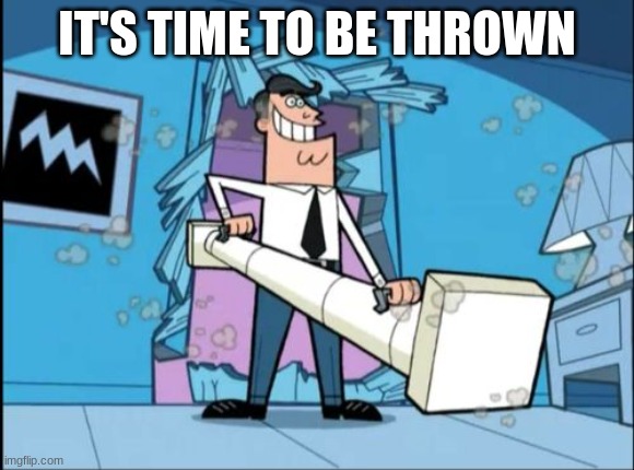 fairly odd parents battering ram dad | IT'S TIME TO BE THROWN | image tagged in fairly odd parents battering ram dad | made w/ Imgflip meme maker