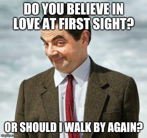 mr bean |  DO YOU BELIEVE IN LOVE AT FIRST SIGHT? OR SHOULD I WALK BY AGAIN? | image tagged in mr bean | made w/ Imgflip meme maker