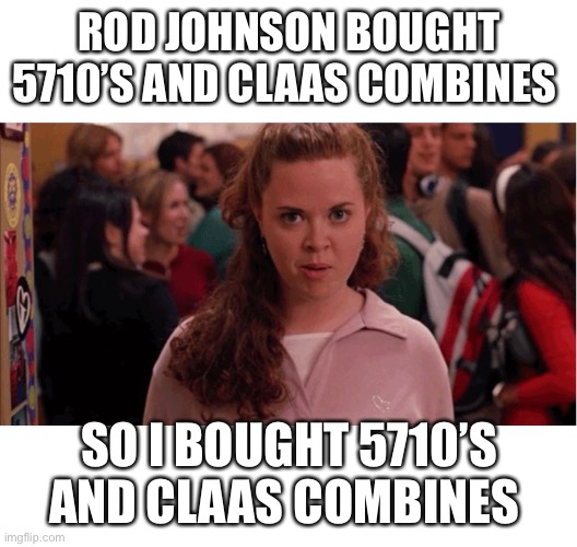 Mean Girls Army Pants |  ROD JOHNSON BOUGHT 5710’S AND CLAAS COMBINES; SO I BOUGHT 5710’S AND CLAAS COMBINES | image tagged in mean girls army pants | made w/ Imgflip meme maker