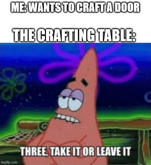 Three, Take it or leave it | ME: WANTS TO CRAFT A DOOR; THE CRAFTING TABLE: | image tagged in three take it or leave it | made w/ Imgflip meme maker