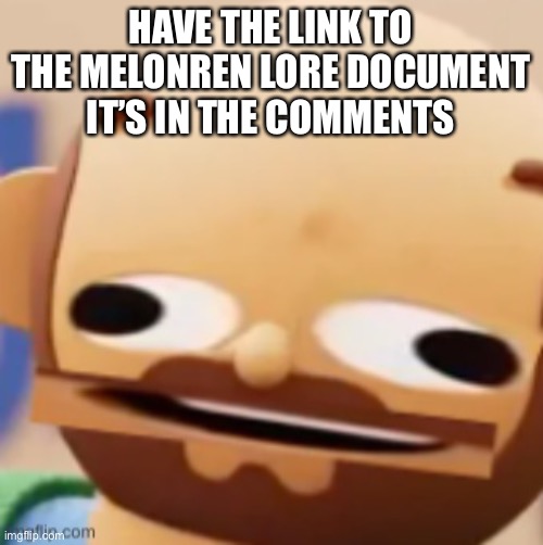 HAVE THE LINK TO THE MELONREN LORE DOCUMENT
IT’S IN THE COMMENTS | made w/ Imgflip meme maker