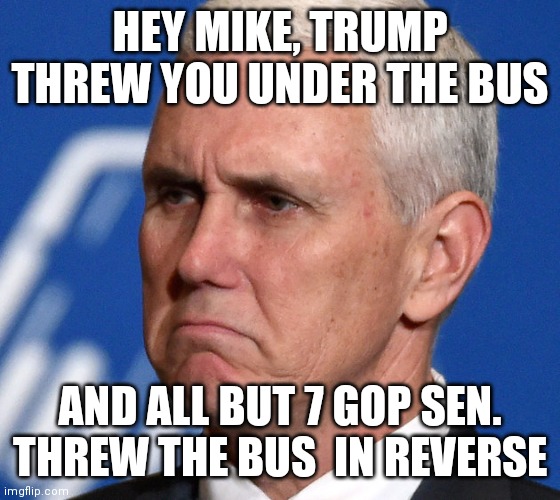 Mike pence impeachment loyalty | HEY MIKE, TRUMP THREW YOU UNDER THE BUS; AND ALL BUT 7 GOP SEN. THREW THE BUS  IN REVERSE | image tagged in mike pence | made w/ Imgflip meme maker