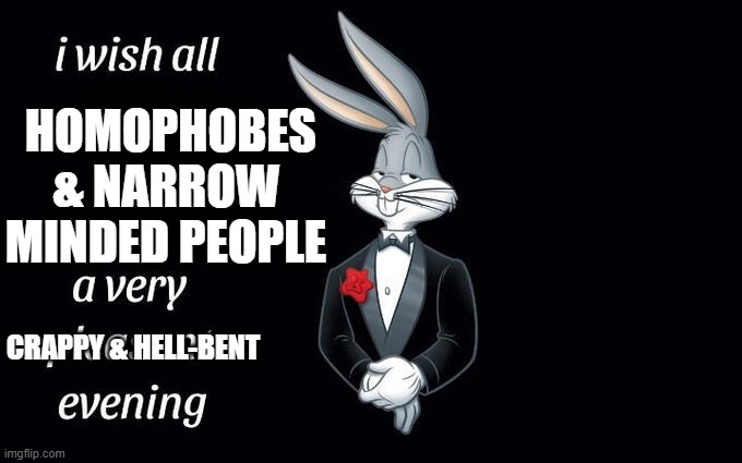 they deserve worse. >:( | HOMOPHOBES & NARROW MINDED PEOPLE; CRAPPY & HELL-BENT | image tagged in i wish all the x a very pleasant evening,gay pride,lgbtq | made w/ Imgflip meme maker