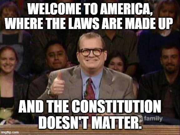 Drew Carey  | WELCOME TO AMERICA, WHERE THE LAWS ARE MADE UP; AND THE CONSTITUTION DOESN'T MATTER. | image tagged in drew carey | made w/ Imgflip meme maker