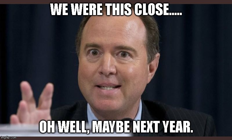 Adam schiff | WE WERE THIS CLOSE..... OH WELL, MAYBE NEXT YEAR. | image tagged in adam schiff | made w/ Imgflip meme maker