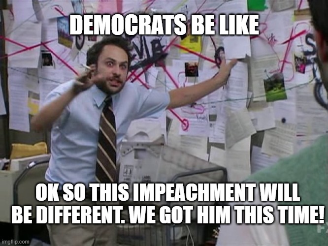 Charlie Conspiracy (Always Sunny in Philidelphia) | DEMOCRATS BE LIKE; OK SO THIS IMPEACHMENT WILL BE DIFFERENT. WE GOT HIM THIS TIME! | image tagged in charlie conspiracy always sunny in philidelphia | made w/ Imgflip meme maker