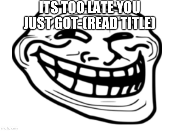 trolled | ITS TOO LATE YOU JUST GOT-(READ TITLE) | image tagged in trolled,evil | made w/ Imgflip meme maker