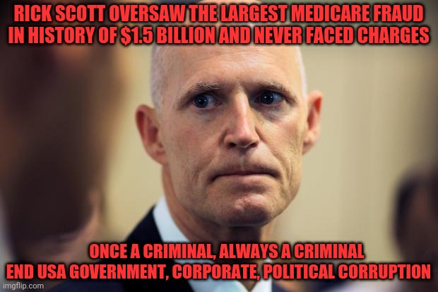 Rick Scott | RICK SCOTT OVERSAW THE LARGEST MEDICARE FRAUD IN HISTORY OF $1.5 BILLION AND NEVER FACED CHARGES; ONCE A CRIMINAL, ALWAYS A CRIMINAL END USA GOVERNMENT, CORPORATE, POLITICAL CORRUPTION | image tagged in rick scott | made w/ Imgflip meme maker
