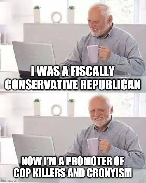 Hide the Pain Harold Meme | I WAS A FISCALLY CONSERVATIVE REPUBLICAN; NOW I'M A PROMOTER OF COP KILLERS AND CRONYISM | image tagged in memes,hide the pain harold | made w/ Imgflip meme maker