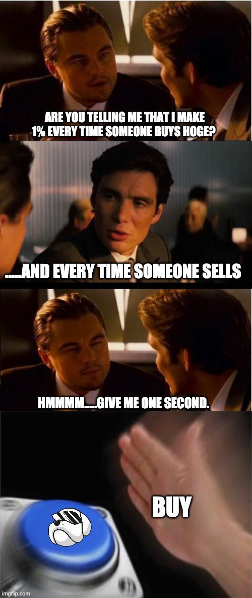 HOGE COIN | ARE YOU TELLING ME THAT I MAKE 1% EVERY TIME SOMEONE BUYS HOGE? .....AND EVERY TIME SOMEONE SELLS; HMMMM.....GIVE ME ONE SECOND. BUY | image tagged in memes,inception,blank nut button | made w/ Imgflip meme maker