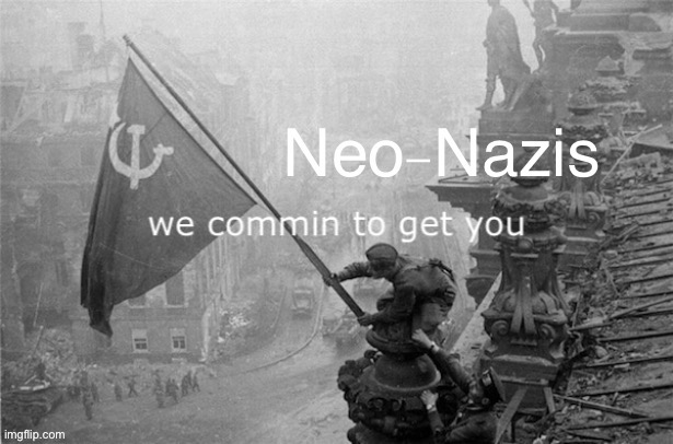 Neo-Nazis we commin to get you | image tagged in neo-nazis we commin to get you | made w/ Imgflip meme maker