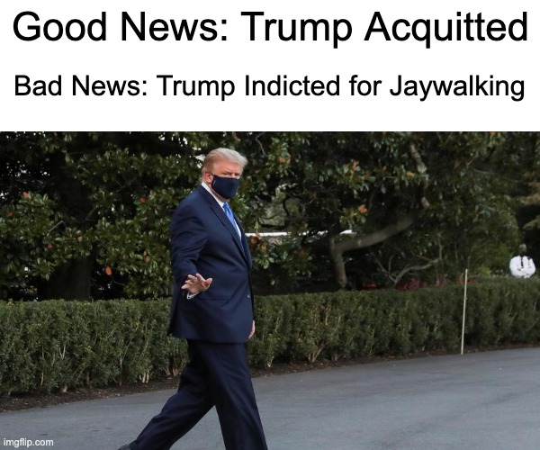Trump Jaywalking Indictment |  Good News: Trump Acquitted; Bad News: Trump Indicted for Jaywalking | image tagged in donald trump | made w/ Imgflip meme maker