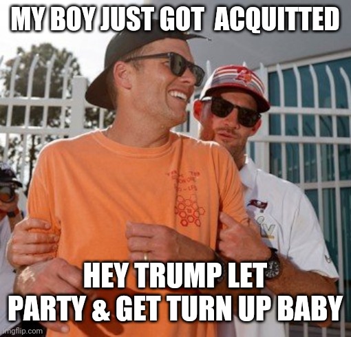 TRUMP ACQUITTED party live in Tampa bay | MY BOY JUST GOT  ACQUITTED; HEY TRUMP LET PARTY & GET TURN UP BABY | image tagged in drunk brady | made w/ Imgflip meme maker