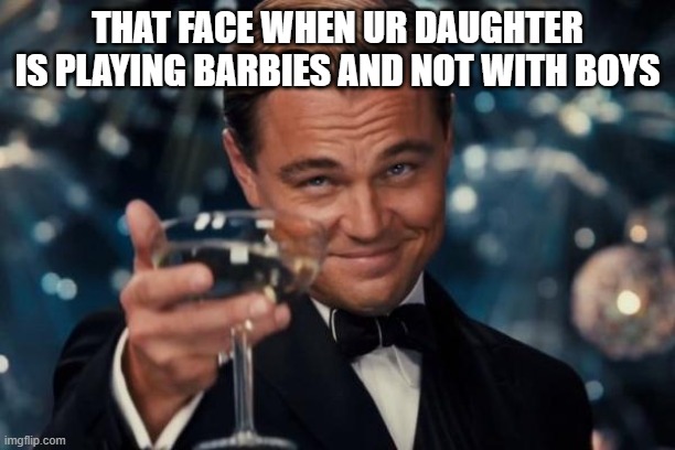bArBiEs | THAT FACE WHEN UR DAUGHTER IS PLAYING BARBIES AND NOT WITH BOYS | image tagged in memes,leonardo dicaprio cheers | made w/ Imgflip meme maker