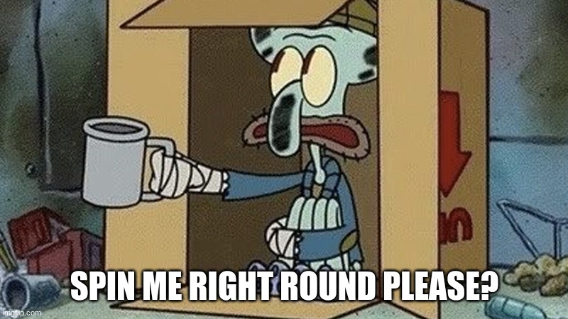 Squidward Begging | SPIN ME RIGHT ROUND PLEASE? | image tagged in squidward begging | made w/ Imgflip meme maker
