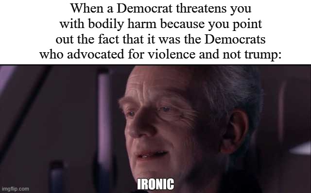 Palpatine ironic | When a Democrat threatens you with bodily harm because you point out the fact that it was the Democrats who advocated for violence and not trump: | image tagged in palpatine ironic | made w/ Imgflip meme maker