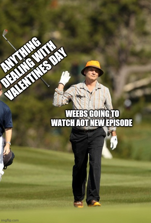 Fuck valentines day it's aot day | ANYTHING DEALING WITH VALENTINES DAY; WEEBS GOING TO WATCH AOT NEW EPISODE | image tagged in memes,bill murray golf,valentines day,weebs | made w/ Imgflip meme maker