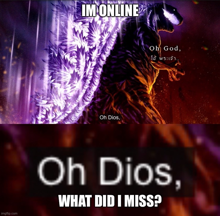 IM ONLINE; WHAT DID I MISS? | image tagged in oh god oh dios shin godzilla | made w/ Imgflip meme maker