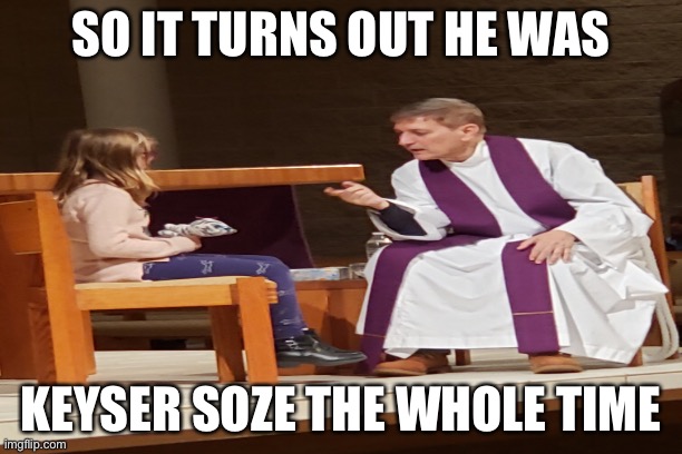 First confession | SO IT TURNS OUT HE WAS; KEYSER SOZE THE WHOLE TIME | image tagged in keyser soze | made w/ Imgflip meme maker