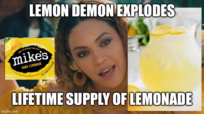 Beyonce lemonade | LEMON DEMON EXPLODES LIFETIME SUPPLY OF LEMONADE | image tagged in beyonce lemonade | made w/ Imgflip meme maker