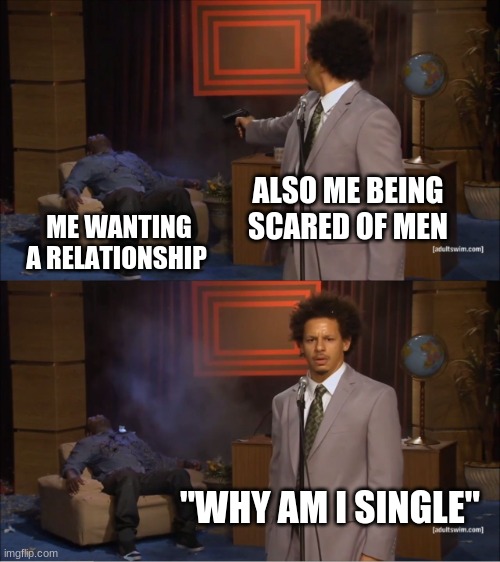Who Killed Hannibal Meme | ALSO ME BEING SCARED OF MEN; ME WANTING A RELATIONSHIP; "WHY AM I SINGLE" | image tagged in memes,who killed hannibal | made w/ Imgflip meme maker