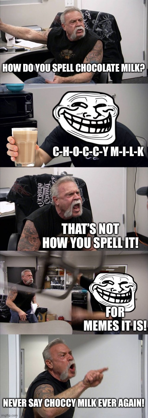Choccy milk argument |  HOW DO YOU SPELL CHOCOLATE MILK? C-H-O-C-C-Y M-I-L-K; THAT’S NOT HOW YOU SPELL IT! FOR MEMES IT IS! NEVER SAY CHOCCY MILK EVER AGAIN! | image tagged in memes,american chopper argument,choccy milk | made w/ Imgflip meme maker