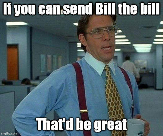 That Would Be Great Meme | If you can send Bill the bill That'd be great | image tagged in memes,that would be great | made w/ Imgflip meme maker
