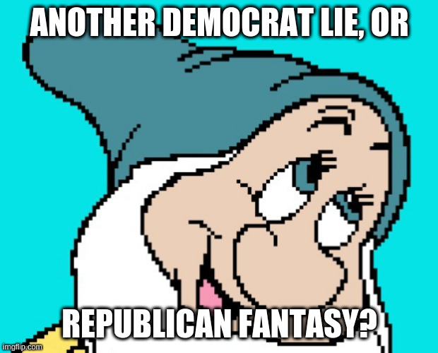 Oh go way | ANOTHER DEMOCRAT LIE, OR; REPUBLICAN FANTASY? | image tagged in oh go way | made w/ Imgflip meme maker