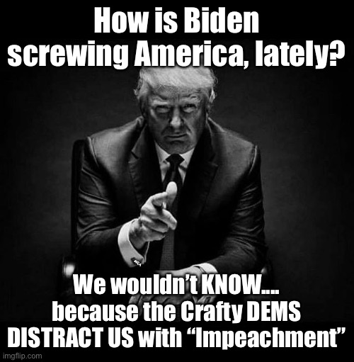 trump impeached | How is Biden screwing America, lately? MRA; We wouldn’t KNOW.... because the Crafty DEMS DISTRACT US with “Impeachment” | image tagged in trump impeached | made w/ Imgflip meme maker