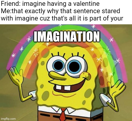 Part of your imagination |  Friend: imagine having a valentine
Me:that exactly why that sentence stared with imagine cuz that's all it is part of your; IMAGINATION | image tagged in memes,imagination spongebob,valentine | made w/ Imgflip meme maker