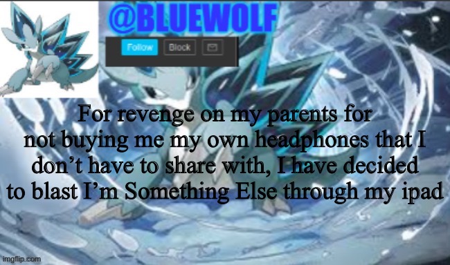 It was the first song I thought of | For revenge on my parents for not buying me my own headphones that I don’t have to share with, I have decided to blast I’m Something Else through my ipad | image tagged in blue wolf announcement template | made w/ Imgflip meme maker