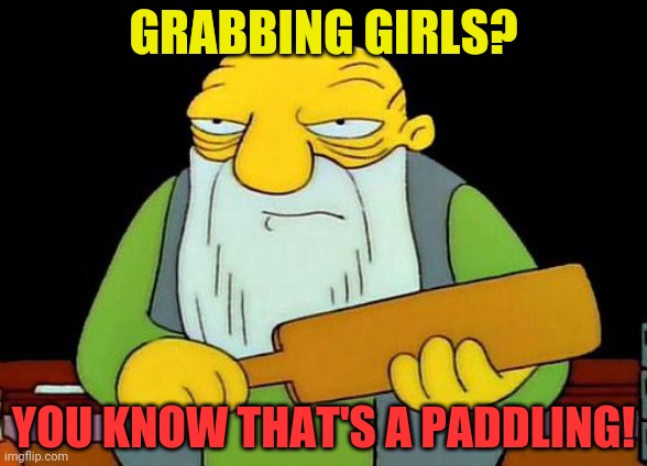 That's a paddling | GRABBING GIRLS? YOU KNOW THAT'S A PADDLING! | image tagged in that's a paddling | made w/ Imgflip meme maker