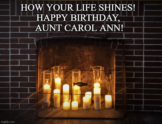 how your life shines | HOW YOUR LIFE SHINES! 
HAPPY BIRTHDAY, 
AUNT CAROL ANN! | image tagged in candlelight,fireplace,birthday | made w/ Imgflip meme maker