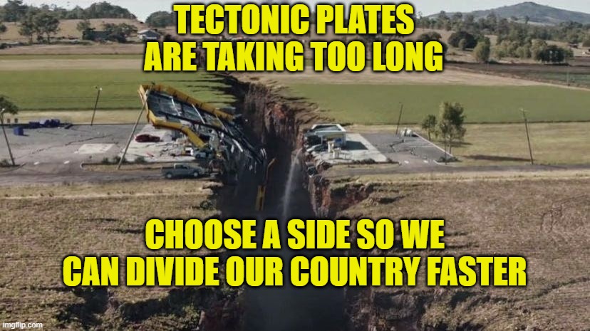 Whose Fault | TECTONIC PLATES
ARE TAKING TOO LONG; CHOOSE A SIDE SO WE CAN DIVIDE OUR COUNTRY FASTER | image tagged in division | made w/ Imgflip meme maker