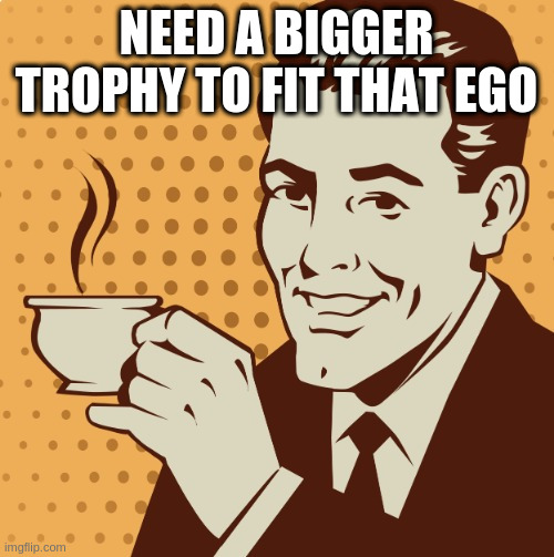 Mug approval | NEED A BIGGER TROPHY TO FIT THAT EGO | image tagged in mug approval | made w/ Imgflip meme maker
