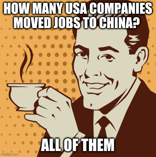 Mug approval | HOW MANY USA COMPANIES MOVED JOBS TO CHINA? ALL OF THEM | image tagged in mug approval | made w/ Imgflip meme maker