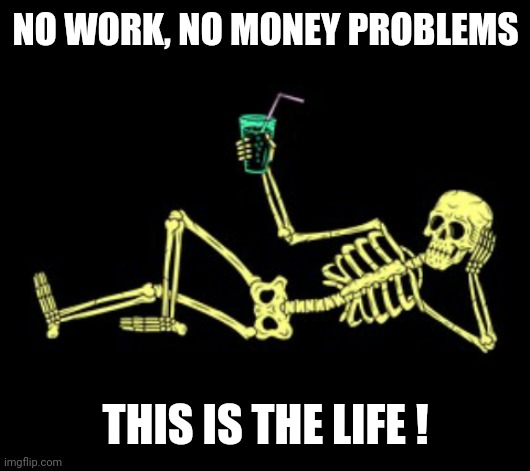 NO WORK, NO MONEY PROBLEMS; THIS IS THE LIFE ! | image tagged in time to relax | made w/ Imgflip meme maker