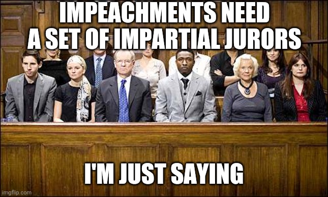 The impeachment process set up in the Constitution and used by Congress is stupid.  I think we can all agree. | IMPEACHMENTS NEED A SET OF IMPARTIAL JURORS; I'M JUST SAYING | image tagged in jury,impeachment | made w/ Imgflip meme maker