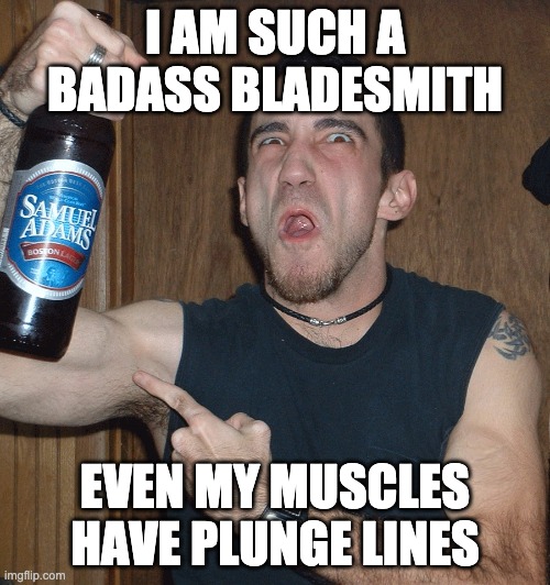 Drunk Guido Blacksmith | I AM SUCH A BADASS BLADESMITH; EVEN MY MUSCLES HAVE PLUNGE LINES | image tagged in drunk guido blacksmith | made w/ Imgflip meme maker