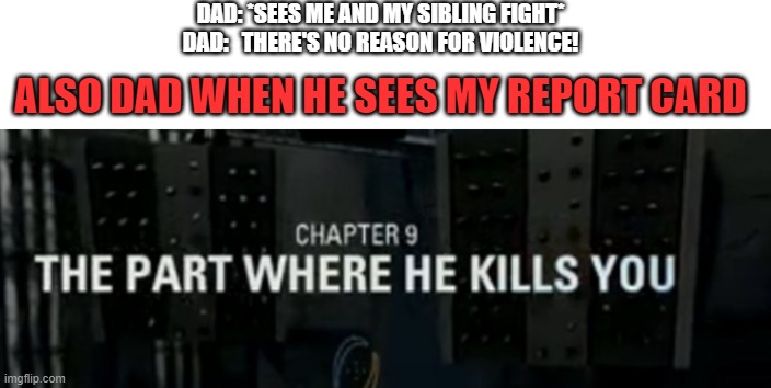 imma put this in my autobiography | DAD: *SEES ME AND MY SIBLING FIGHT*
DAD:   THERE'S NO REASON FOR VIOLENCE! ALSO DAD WHEN HE SEES MY REPORT CARD | image tagged in the part where he kills you | made w/ Imgflip meme maker