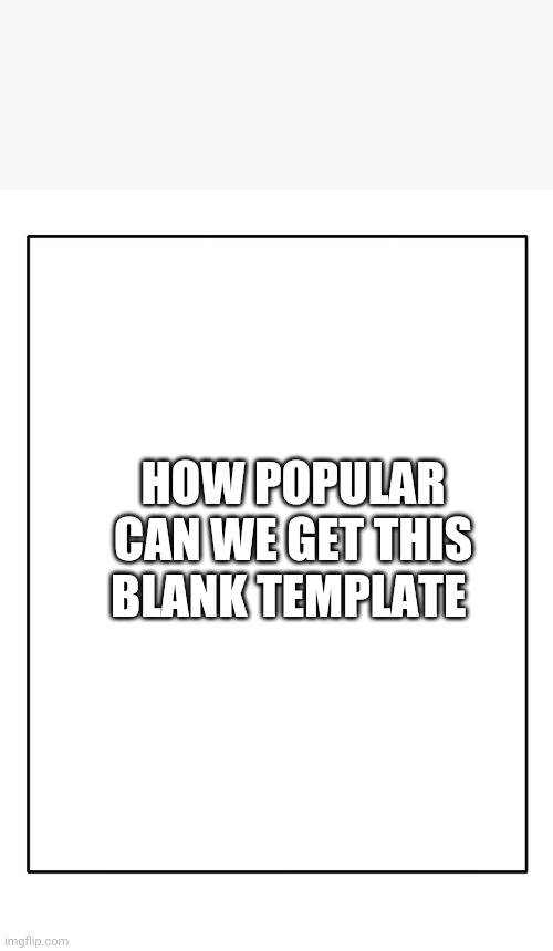 Blank Template | HOW POPULAR CAN WE GET THIS BLANK TEMPLATE | image tagged in blank template | made w/ Imgflip meme maker