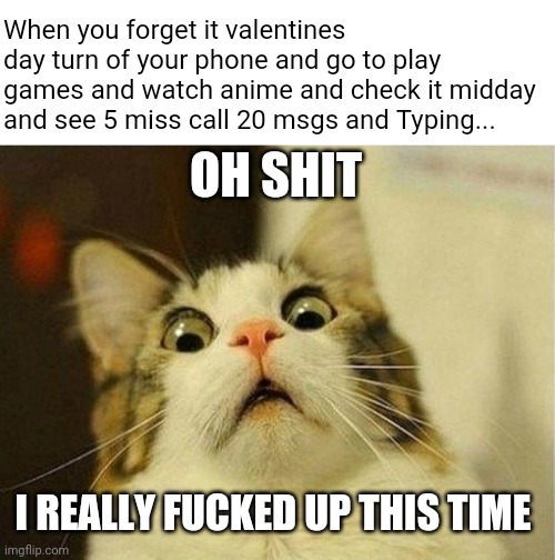 Ooouuu you in trouble | When you forget it valentines day turn of your phone and go to play games and watch anime and check it midday and see 5 miss call 20 msgs and Typing... OH SHIT; I REALLY FUCKED UP THIS TIME | image tagged in memes,scared cat,valentine's day,oh shit | made w/ Imgflip meme maker