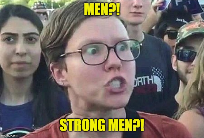 Triggered Liberal | MEN?! STRONG MEN?! | image tagged in triggered liberal | made w/ Imgflip meme maker