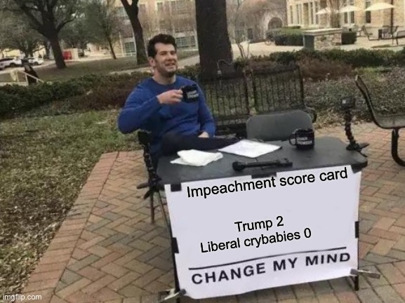 Trump undefeated in Impeachs |  Impeachment score card; Trump 2  Liberal crybabies 0 | image tagged in memes,change my mind,stupid liberals | made w/ Imgflip meme maker