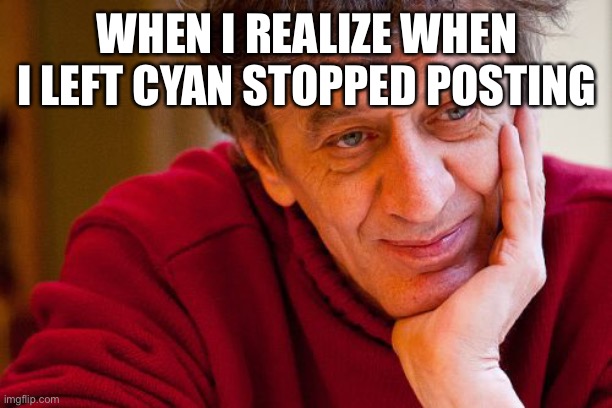 Wow. Just wow | WHEN I REALIZE WHEN I LEFT CYAN STOPPED POSTING | image tagged in memes,really evil college teacher | made w/ Imgflip meme maker