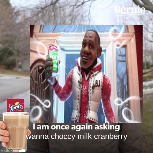 wanna choccy milk cranberry | image tagged in memes,funny,funny memes,bernie i am once again asking for your support,wanna sprite cranberry | made w/ Imgflip meme maker